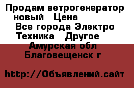 Продам ветрогенератор новый › Цена ­ 25 000 - Все города Электро-Техника » Другое   . Амурская обл.,Благовещенск г.